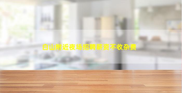 白山附近夜场招聘薪资不收杂费